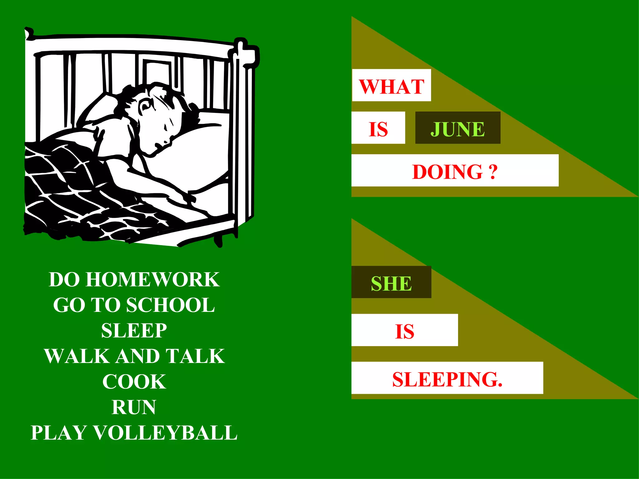 DO HOMEWORK GO TO SCHOOL SLEEP WALK AND TALK COOK RUN PLAY VOLLEYBALL JUNE IS WHAT DOING ? SHE IS SLEEPING. 