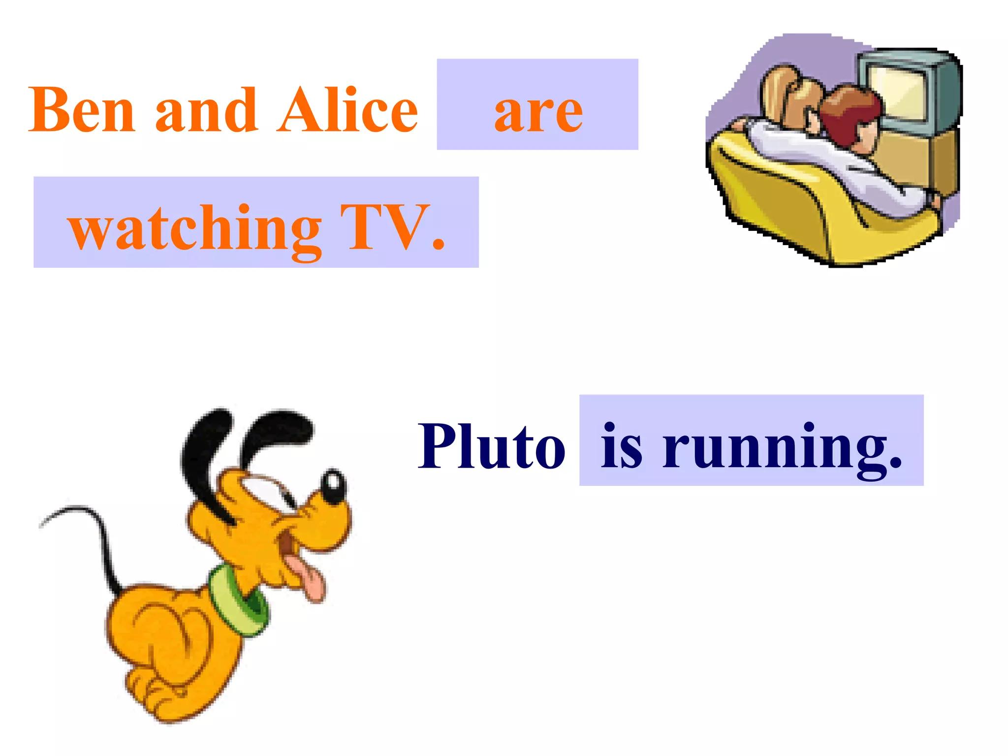 Ben and Alice . . . are watching TV. Pluto . . . is running. 