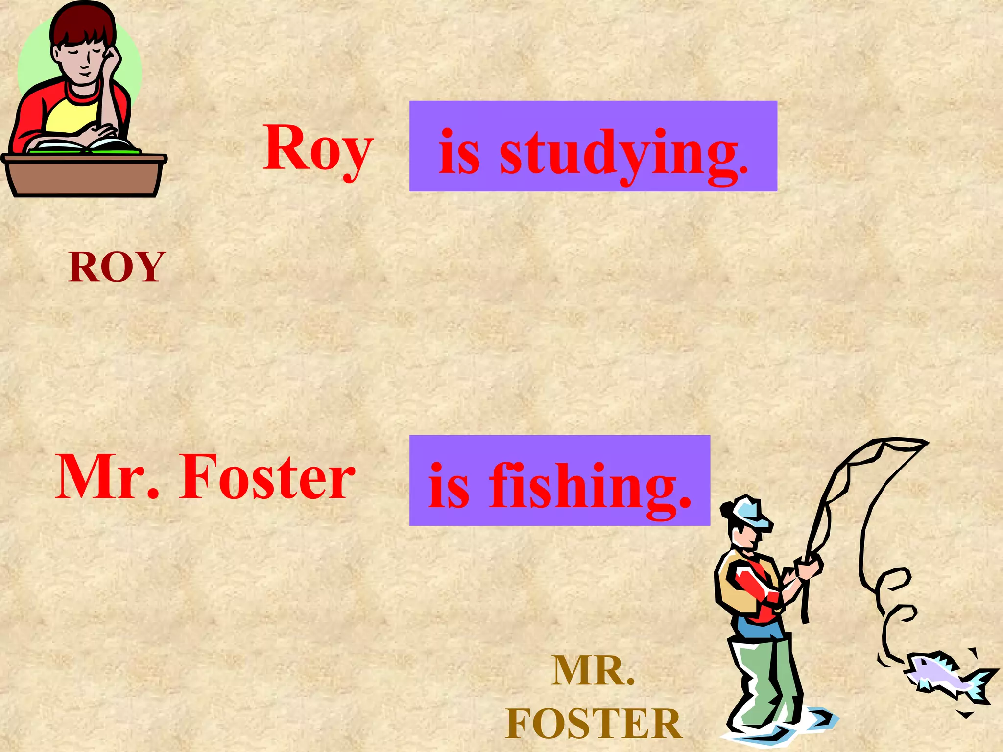 ROY MR. FOSTER Roy . . .  is studying . Mr. Foster . . .  is fishing. 