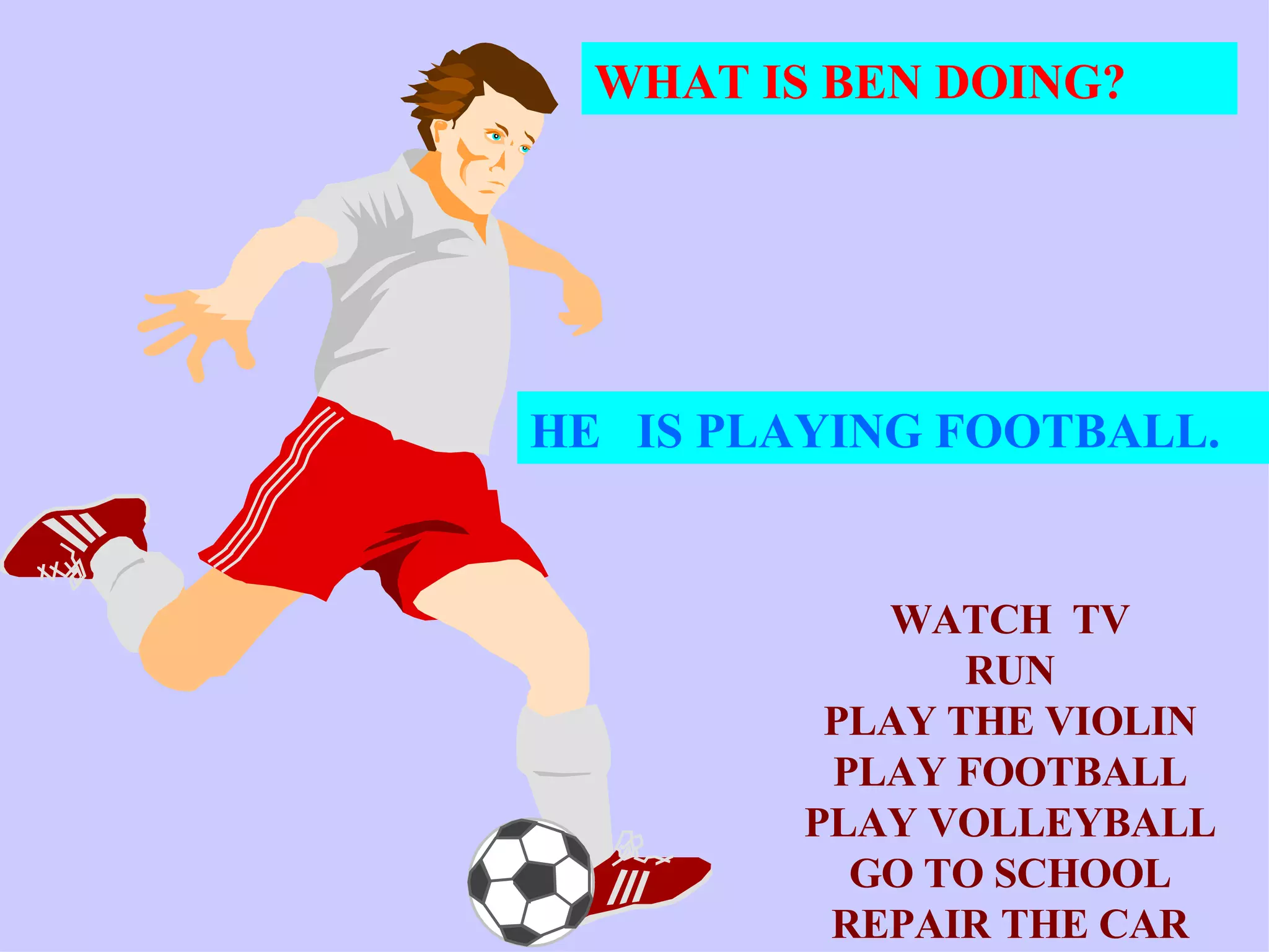 WHAT IS BEN DOING? HE   IS PLAYING FOOTBALL. WATCH  TV RUN PLAY THE VIOLIN PLAY FOOTBALL PLAY VOLLEYBALL GO TO SCHOOL REPAIR THE CAR 