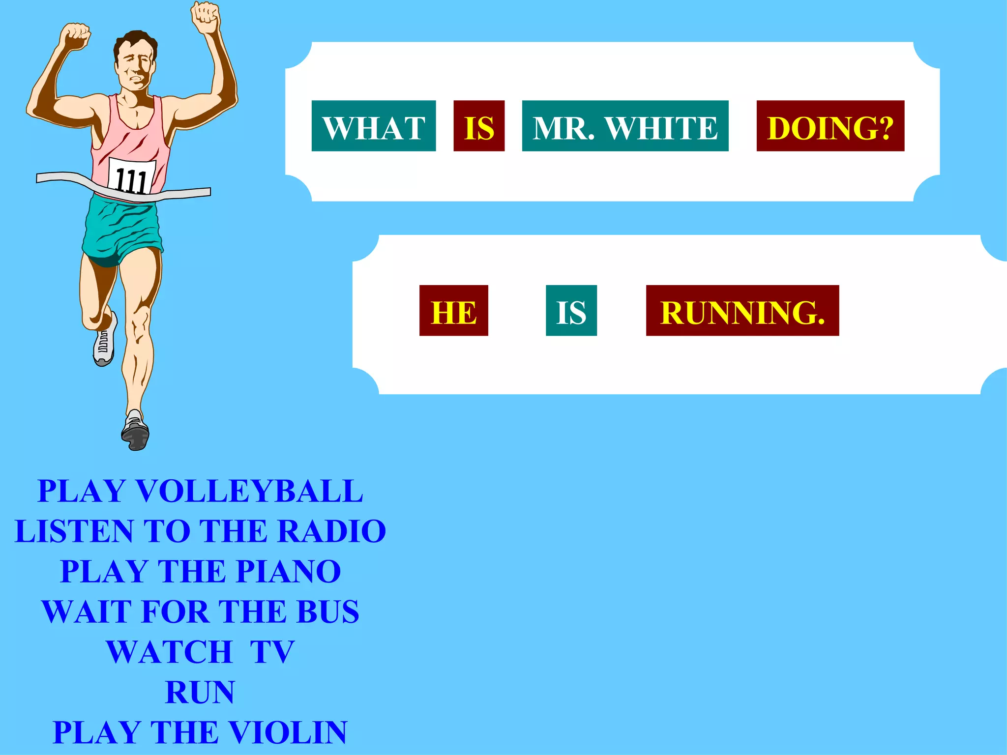 PLAY VOLLEYBALL LISTEN TO THE RADIO PLAY THE PIANO WAIT FOR THE BUS WATCH  TV RUN PLAY THE VIOLIN MR. WHITE WHAT IS DOING? HE IS RUNNING. 