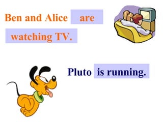 Ben and Alice . . . are watching TV. Pluto . . . is running. 