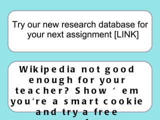 <ul><li>Try our new research database for your next assignment [LINK] </li></ul>Wikipedia not good enough for your teacher...