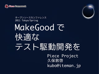 オープンソースカンファレンス
2011 Tokyo/Spring



MakeGood で
快適な
テスト駆動開発を
                    Piece Project
                    久保敦啓
                    kubo@iteman.jp
 