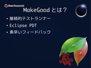 MakeGood とは？
   継続的テストランナー

    Eclipse PDT
   素早いフィードバック
 