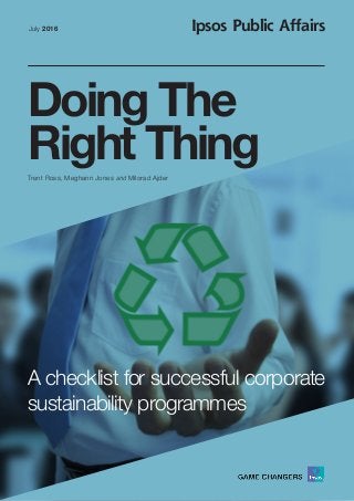 Doing The
Right Thing
A checklist for successful corporate
sustainability programmes
July 2016
Trent Ross, Meghann Jones and Milorad Ajder
Ipsos Public Affairs
 