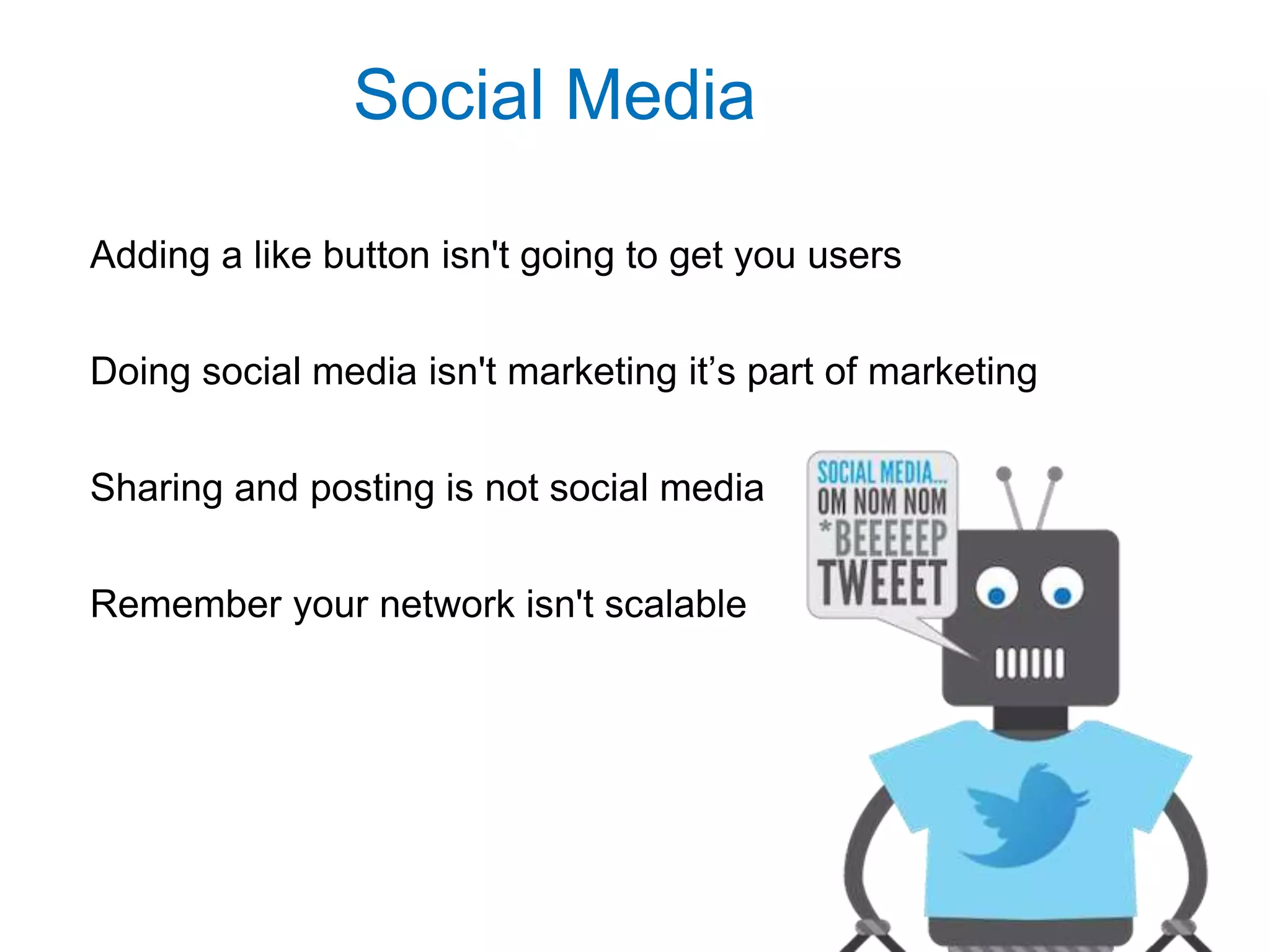 Social Media
Adding a like button isn't going to get you users
Doing social media isn't marketing it’s part of marketing
Sharing and posting is not social media
Remember your network isn't scalable
 