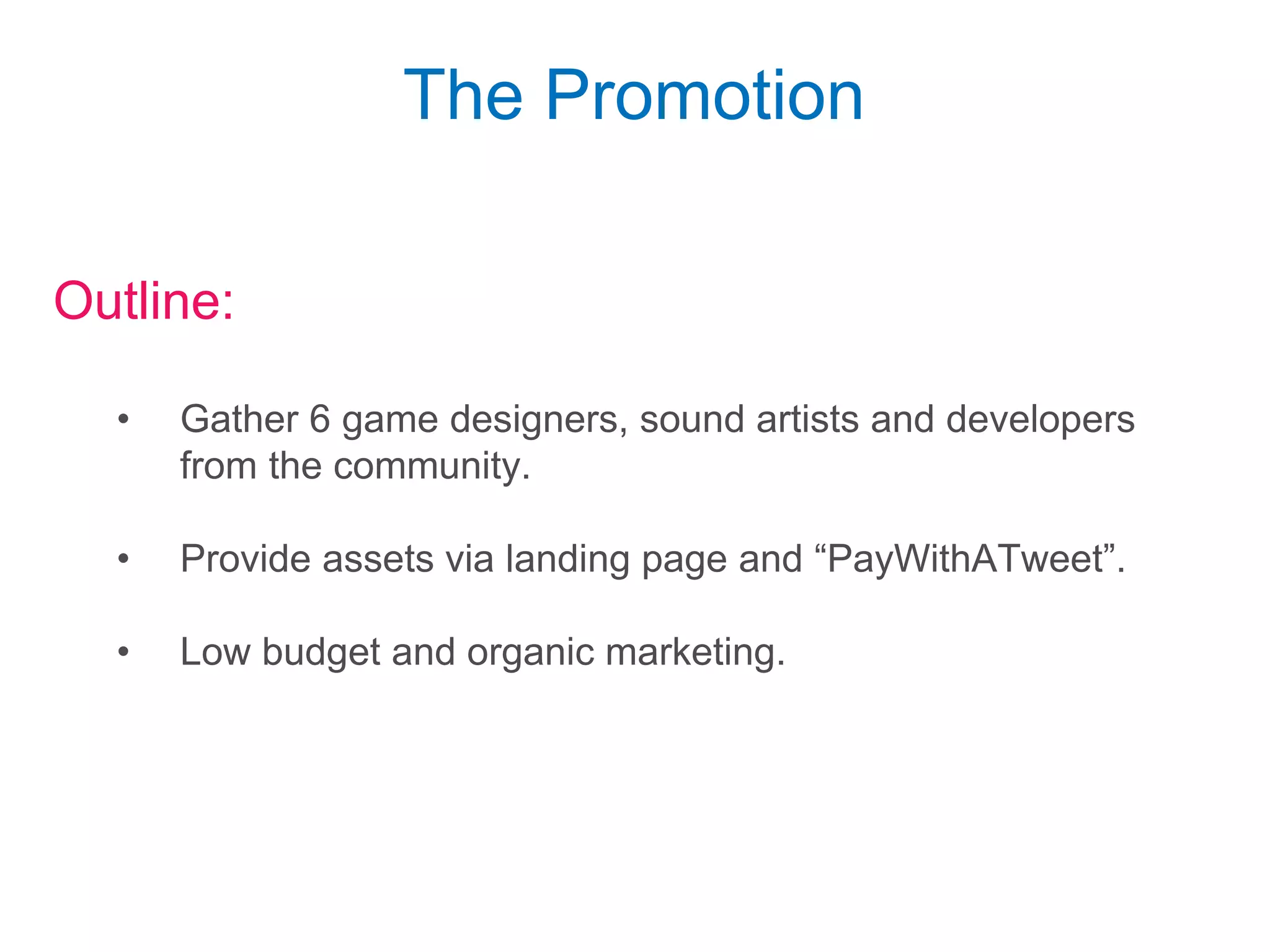 The Ultimate Gaming Backend-as-a-Service for Game Developers!
Outline:
• Gather 6 game designers, sound artists and developers
from the community.
• Provide assets via landing page and “PayWithATweet”.
• Low budget and organic marketing.
The Promotion
 