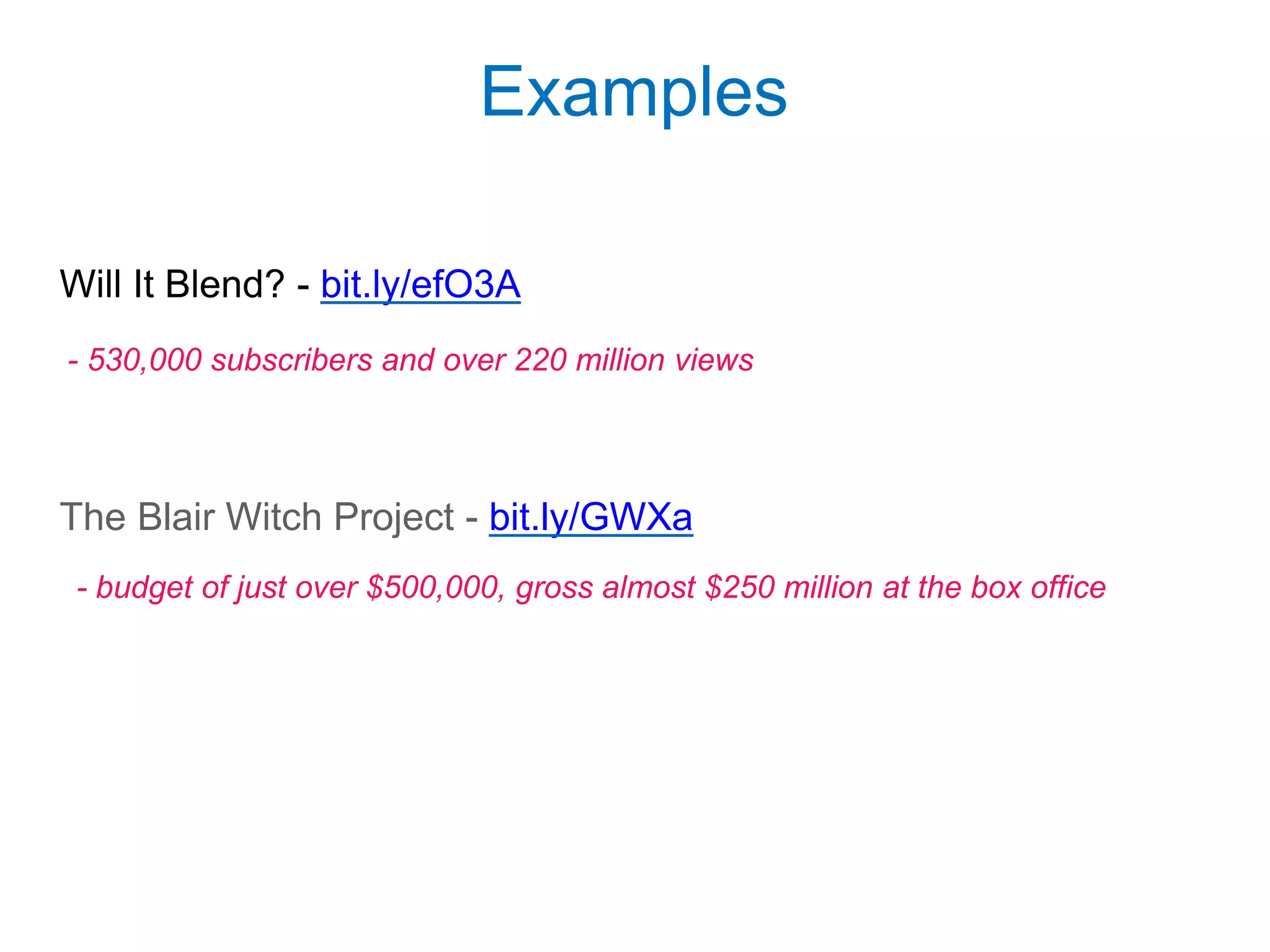 Will It Blend? - bit.ly/efO3A
The Blair Witch Project - bit.ly/GWXa
Examples
- 530,000 subscribers and over 220 million views
- budget of just over $500,000, gross almost $250 million at the box office
 