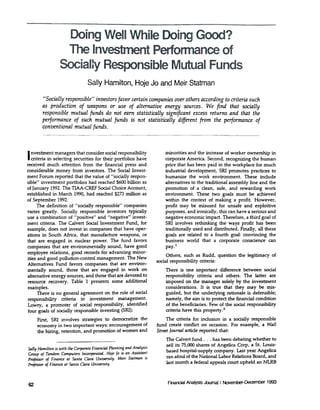 Sally Hamilton, Hoje Jo and Meir Statman

         "Socially responsible" investors favor certain companies over others according to criteria such
        as production    of weapons or use of alteTnLltive energy sources. We find that socially
        responsible mutual funds do not earn statistically significant excess returns and that the
        performance of such mutual funds is n.:Jt statistically    different from the performance of
        conventional mutual funds.




I nvestment managers that consider social responsibility                 minorities and the increase of worker ownership in
   criteria in selecting securities for their portfolios have            corporate America. Second, recognizing the human
received much attention from the financial press and                     price that has been paid in the workplace for much
considerable money from investors. The Social Inve~;t-                   industrial development, SRI promotes practices to
ment Forum reported that the value of "socially respon-                  humanize the work environment. These include
sible" investment portfolios had reached $600 billion as                 alternatives to the traditional assembly line and the
of January 1992. The TIAA-CREF Social Choice Accounlt,                   promotion of a clean, safe, and rewarding work
established in March 1990, had reached $273 million ;IS                  environment. These two goals must be achieved
of September 1992.                                                       within the context of making a profit. However,
      The definition of "socially responsible" companies                 profit may be misused for unsafe and exploitive
varies greatly. Socially responsible investors typically                 purposes, and ironically, this can have a serious and
use a combination of "positive" and "negative" invest-                   negative economic impact. Therefore, a third goal of
ment criteria. The Calvert Social Investment Fund, for                   SRI involves rethinking the ways profit has been
example, does not invest in companies that have oper-                    traditionally used and distributed. Finally, all these
ations in South Africa, that manufacture weapons, or                     goals are related to a fourth goal: convincing the
 that are engaged in nuclear power. The fund favors                      business world that a corporate conscience can
companies that are environmentally sound, have good                      pay. I
employee relations, good records for advancing minor-
                                                                          Others, such as Rudd, question the legitimacy of
ities and good pollution-control management. The New
                                                                     social responsibility criteria:
Alternatives Fund favors companies that are environ-
 mentally sound, those that are engaged in work on                       There is one important difference between social
alternative energy sources, and those that are devoted to                responsibility criteria and others. The latter are
resource recovery. Table 1 presents some additional                      imposed on the manager solely by the investment
examples.                                                                considerations. It is true that they may be mis-
    There is no general agreement on the role of social                  guided, but the underlying rationale is defensible;
responsibility criteria in investment management.                         namely, the aim is to protect the financial condition
Lowry, a promoter of social responsibility, identified                    of the beneficiaries. Few of the social responsibility
                                                                          criteria have this property. 2
four goals of socially responsible investing (SRI):
     First, SRI involves strategies to democratize the                   The criteria for inclusion in a socially responsible
     economy in two important ways: encouragement of                 fund create conflict on occasion. For example, a Wall
     the hiring, retention, and promotion of women and               Street Journal article reported that:
                                                                         The Calvert fund --.has been debating whether to
                                                                         sell its 75,000 shares of Angelica Corp, a St. Louis-
Sally Hamilton is with the Co~te  Financial Planning and Analysi:;
Group of Tandem Computers Incorporated. Hoje Jo is an Assistant
                                                                         based hospital-supply company. Last year Angelica
Professor of Finance at Santa Clanz University. Meir Statman i:;         ran afoul of the National Labor Relations Board, and
Professor of Finance at Santa Clara Uni~ity.
                                                                         last month a federal appeals court upheld an NLRB



                                                                          FInarriaI AnaIysts.k>umaJ NoverTre'-DecemOOr
                                                                                                  I                  1993
62
 