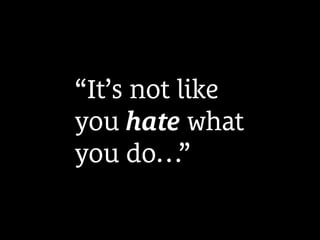 “It’s not like
you hate what
you do…”
 