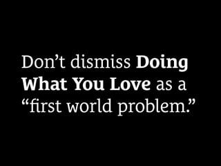Don’t dismiss Doing
What You Love as a
“ﬁrst world problem.”
 