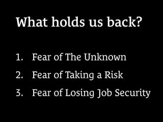 What holds us back?
1.  Fear of The Unknown
2.  Fear of Taking a Risk
3.  Fear of Losing Job Security
 