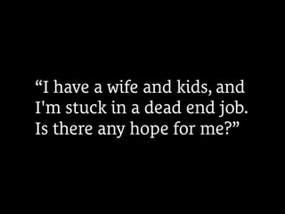 “I have a wife and kids, and
I'm stuck in a dead end job.
Is there any hope for me?”
 