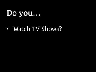 •  Watch TV Shows?
Do you…
 