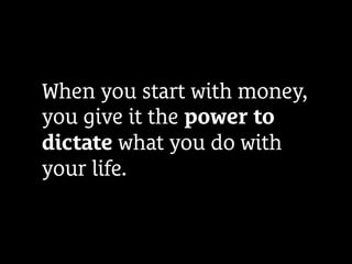 When you start with money,
you give it the power to
dictate what you do with
your life.
 