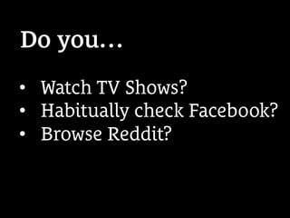 •  Watch TV Shows?
•  Habitually check Facebook?
•  Browse Reddit?
Do you…
 
