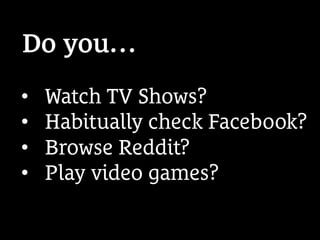 •  Watch TV Shows?
•  Habitually check Facebook?
•  Browse Reddit?
•  Play video games?
Do you…
 