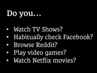 •  Watch TV Shows?
•  Habitually check Facebook?
•  Browse Reddit?
•  Play video games?
•  Watch Netﬂix movies?
Do you…
 