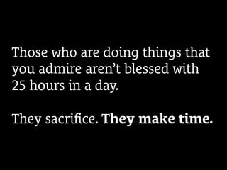 Those who are doing things that
you admire aren’t blessed with
25 hours in a day.
They sacriﬁce. They make time.
 