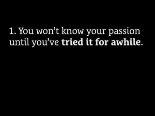 1. You won’t know your passion
until you’ve tried it for awhile.
 