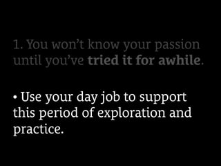1. You won’t know your passion
until you’ve tried it for awhile.
• Use your day job to support
this period of exploration and
practice.
 