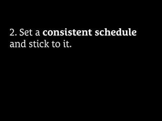 2. Set a consistent schedule
and stick to it.
 