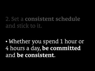 2. Set a consistent schedule
and stick to it.
• Whether you spend 1 hour or
4 hours a day, be committed
and be consistent.
 