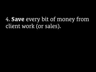 4. Save every bit of money from
client work (or sales).
 