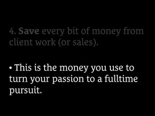 4. Save every bit of money from
client work (or sales).
• This is the money you use to
turn your passion to a fulltime
pursuit.
 