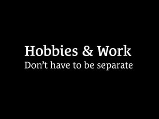 Hobbies & Work
Don’t have to be separate
 