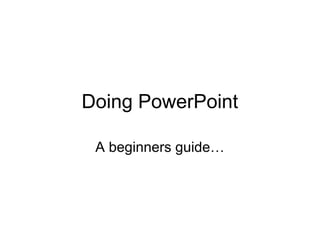 Doing PowerPoint

 A beginners guide…
 