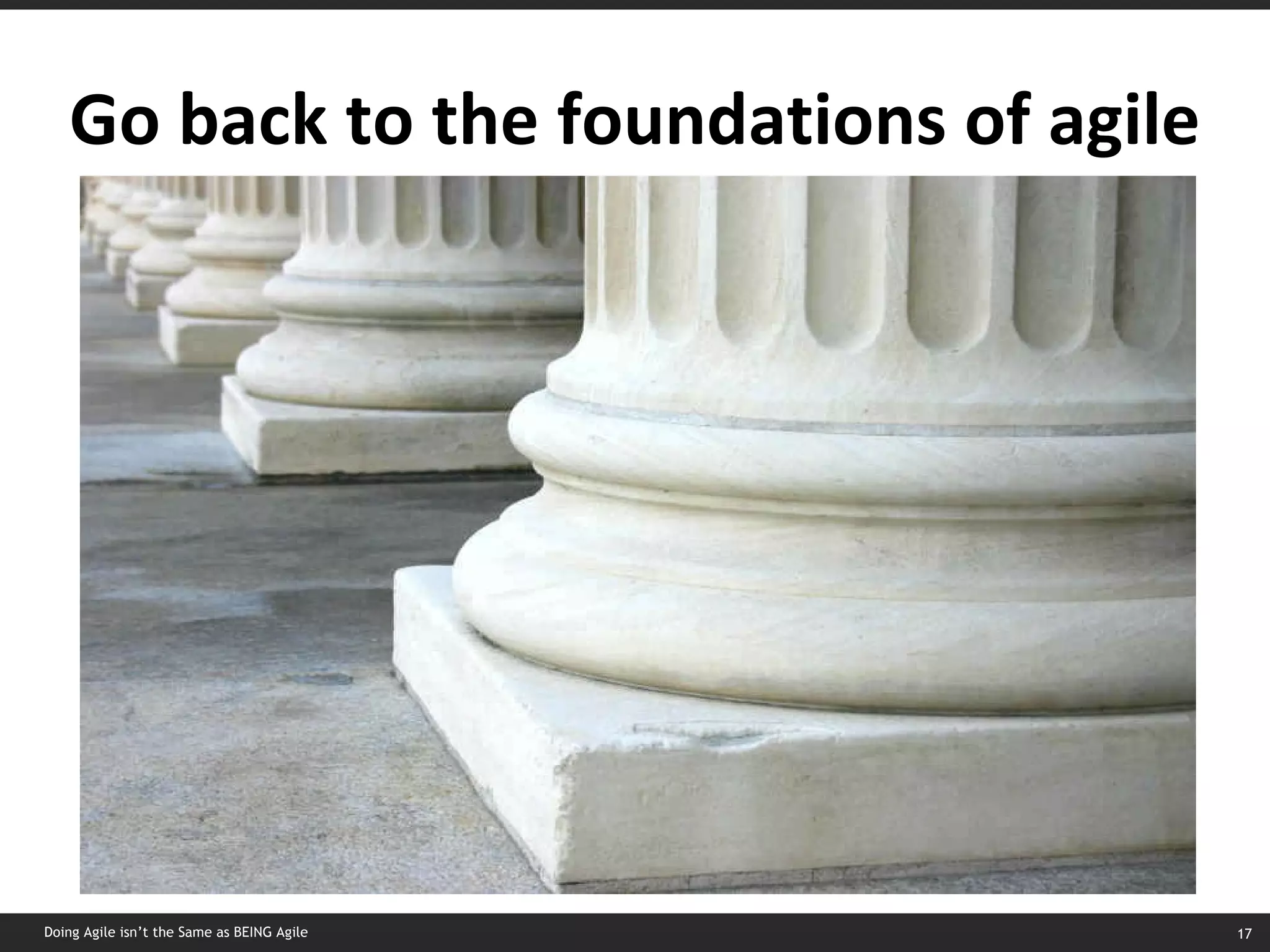 Go back to the foundations of agile Doing Agile isn’t the Same as BEING Agile 