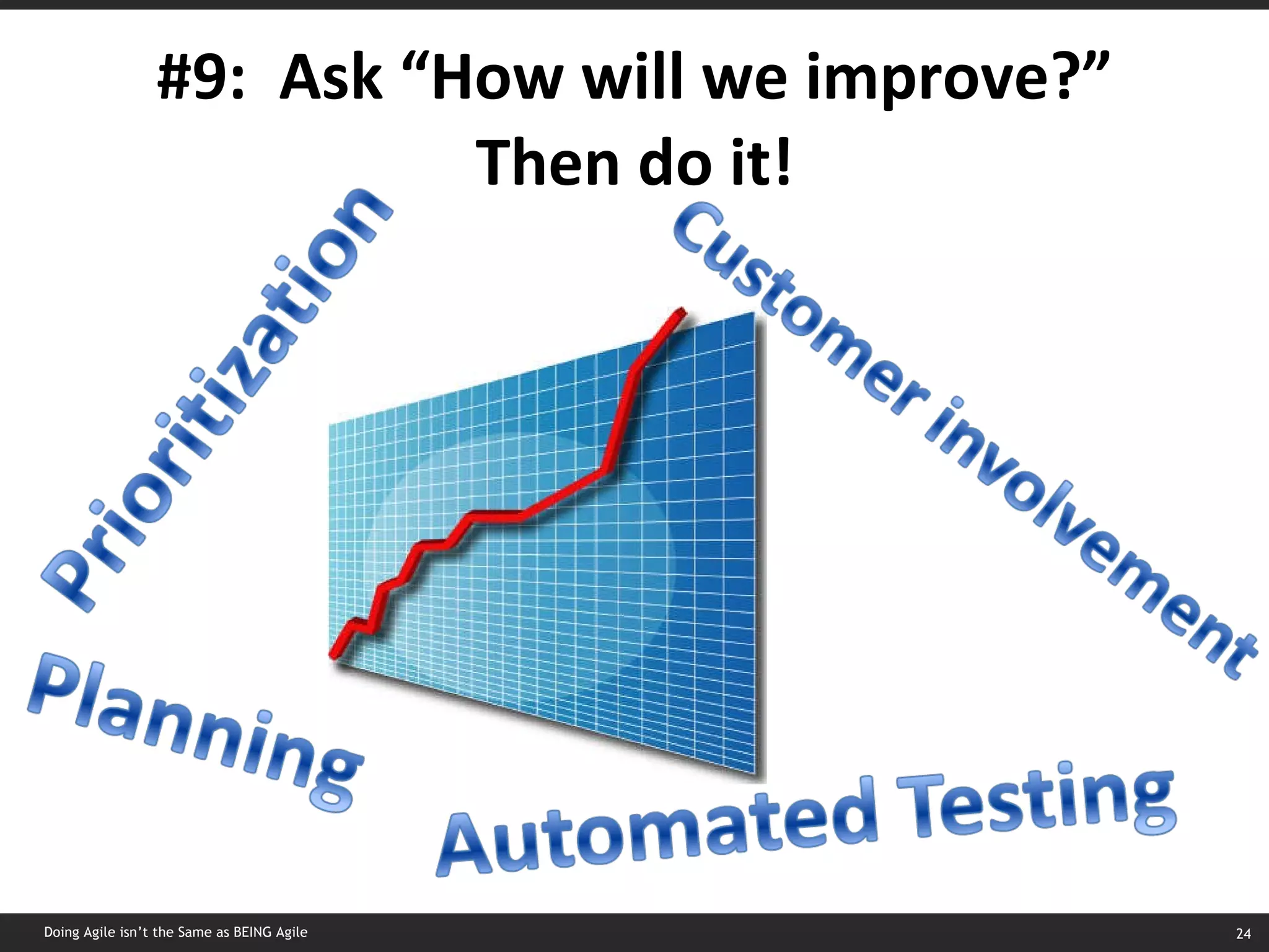 #9:  Ask “How will we improve?” Then do it! Doing Agile isn’t the Same as BEING Agile 