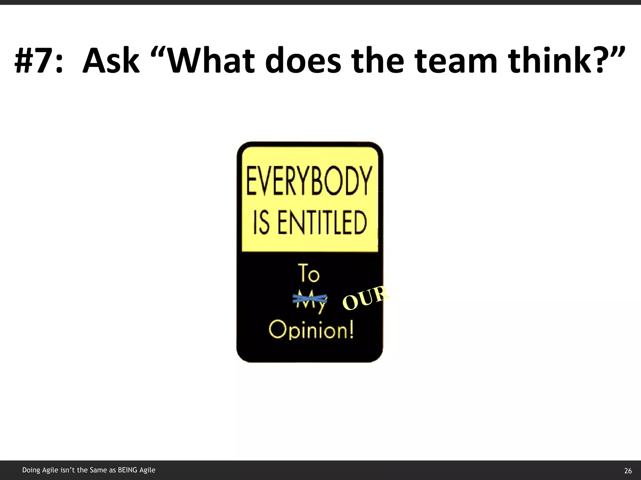 #7:  Ask “What does the team think?” OUR Doing Agile isn’t the Same as BEING Agile 