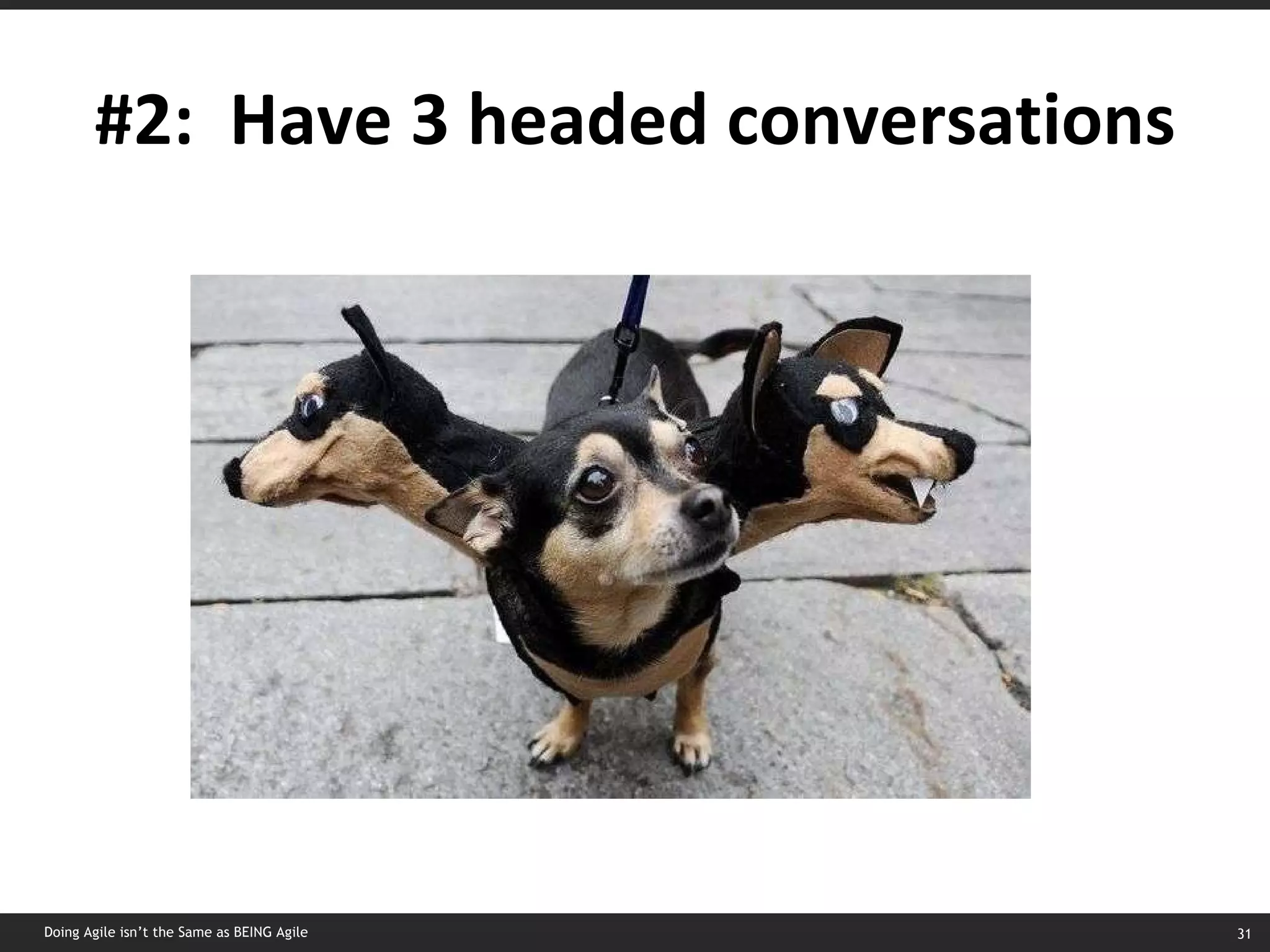 #2:  Have 3 headed conversations Doing Agile isn’t the Same as BEING Agile 