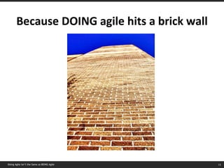 Because DOING agile hits a brick wall Doing Agile isn’t the Same as BEING Agile 