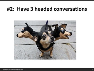 #2:  Have 3 headed conversations Doing Agile isn’t the Same as BEING Agile 