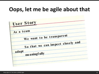 Oops, let me be agile about that Doing Agile isn’t the Same as BEING Agile As a team We want to be transparent So that we can inspect closely and adapt  meaningfully User Story 