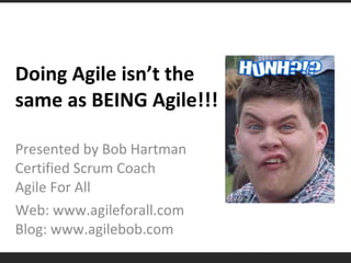 Doing Agile isn’t the same as BEING Agile!!! Presented by Bob Hartman Certified Scrum Coach Agile For All Web: www.agileforall.com Blog: www.agilebob.com 
