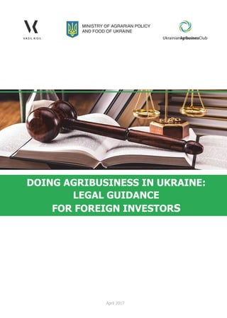 DOING AGRIBUSINESS IN UKRAINE:
LEGAL GUIDANCE
FOR FOREIGN INVESTORS
April 2017 
 