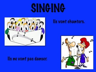 SINGING
Ils vont chanters.
Ils ne vont pas danser.