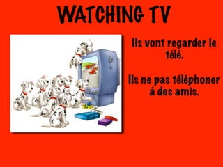 WATCHING TV
Ils vont regarder le
télé.
Ils ne pas téléphoner
á des amis.