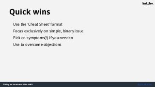 Doing an awesome site audit @jonoalderson
Quick wins
Use the ‘Cheat Sheet’ format
Focus exclusively on simple, binary issue
Pick on symptoms(!) if you need to
Use to overcome objections
 