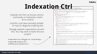 Doing an awesome site audit @jonoalderson
site:amazon.com filetype:xml -inurl:sitemap -
site:askville.amazon.com -
site:docs.aws.amazon.com
Typically, the first cut focuses almost
exclusively on indexation and/or
error control.
Until this is (at least partially) tackled,
it’s hard to diagnose anything else.
Manage people’s expectations around
this. You may wish to make this ‘pre-
project’.
Indexation Ctrl
 
