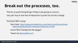 Doing an awesome site audit @jonoalderson
Break out the processes, too.
There’s no point fixing things if they’re just going to re-occur.
Use your buy-in and lack of objections to push for process change.
Technical SEO is easy!
Start here: http://www.jonoalderson.com/resources/the-ultimate-
website-development-template-behaviour-brief/
Avoid “SEO Friendly like the plague”
Tweet me @jonoalderson!
 