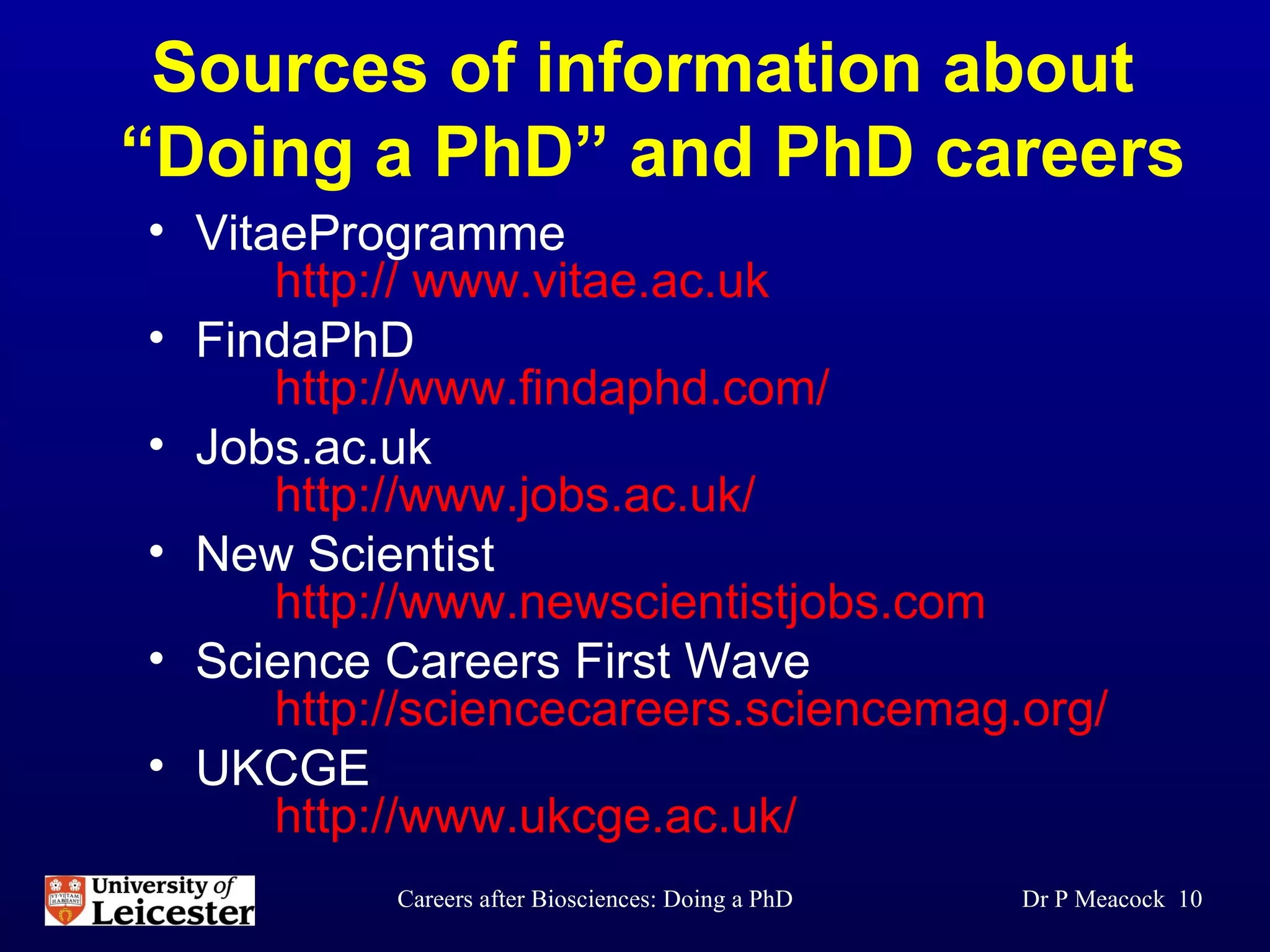 Sources of information about  “Doing a PhD” and PhD careers VitaeProgramme   http://  www.vitae.ac.uk   FindaPhD http://www.findaphd.com/  Jobs.ac.uk http://www.jobs.ac.uk/ New Scientist http://www.newscientistjobs.com Science Careers First Wave http://sciencecareers.sciencemag.org/ UKCGE http://www.ukcge.ac.uk/ Dr P Meacock  