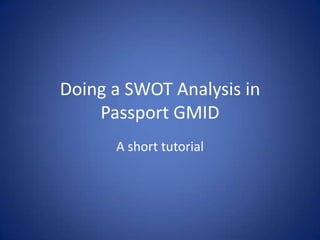 Doing a SWOT Analysis in
Passport GMID
A short tutorial
 