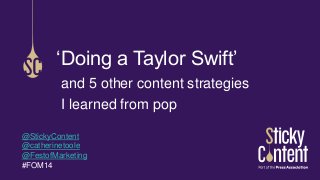 and 5 other content strategies 
I learned from pop 
‘Doing a Taylor Swift’ 
@StickyContent 
@catherinetoole 
@FestofMarketing 
#FOM14 
 