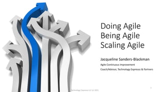 Doing Agile
Being Agile
Scaling Agile
Jacqueline Sanders-Blackman
Agile Continuous Improvement
Coach/Advisor, Technology Expresso & Partners
Technology Expresso LLC (c) 2021
1
 